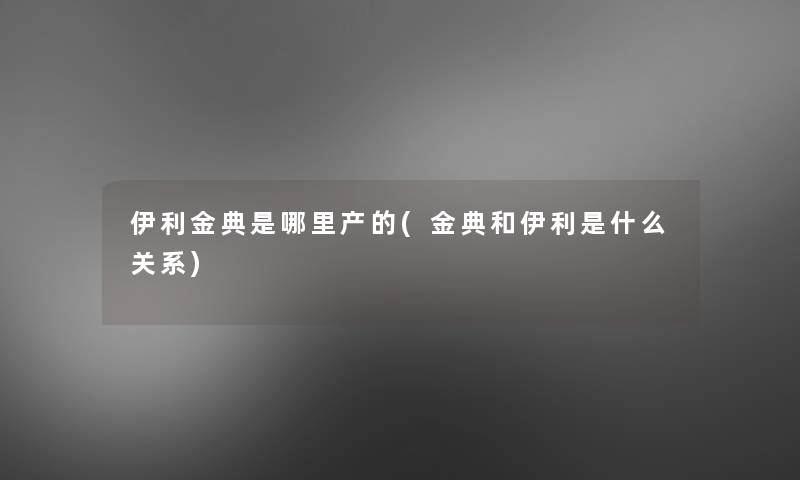 伊利金典是哪里产的(金典和伊利是什么关系)