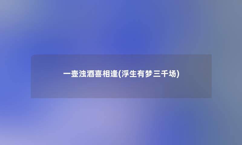 一壶浊酒喜相逢(浮生有梦三千场)