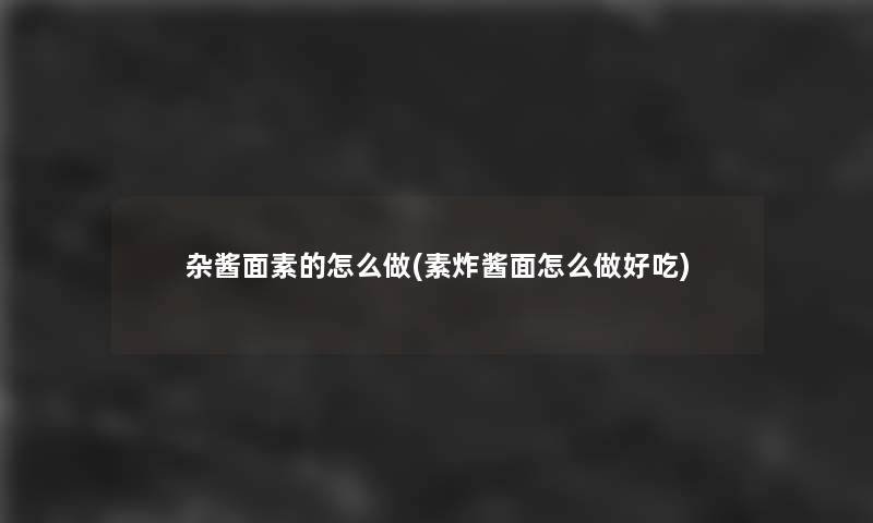 杂酱面素的怎么做(素炸酱面怎么做好吃)