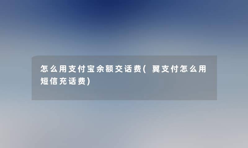 怎么用支付宝余额交话费(翼支付怎么用短信充话费)