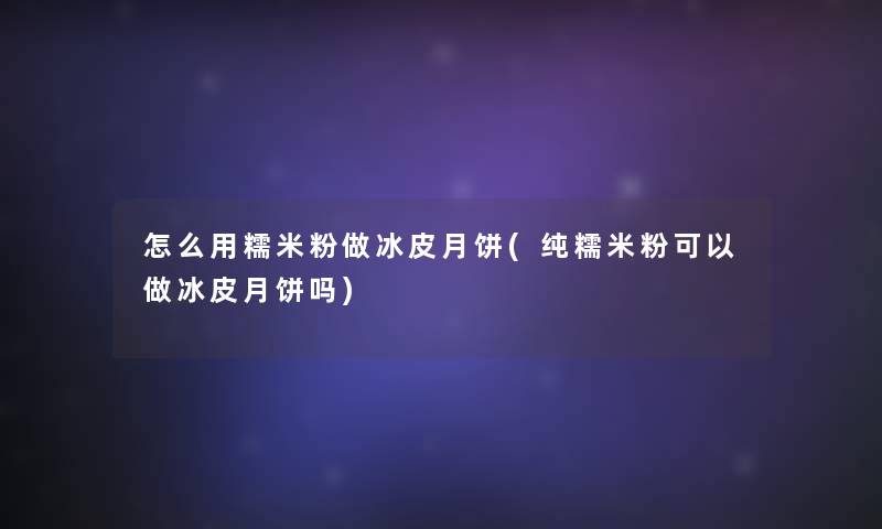 怎么用糯米粉做冰皮月饼(纯糯米粉可以做冰皮月饼吗)