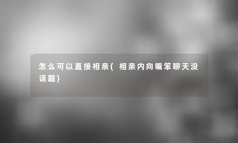 怎么可以直接相亲(相亲内向嘴笨聊天没话题)