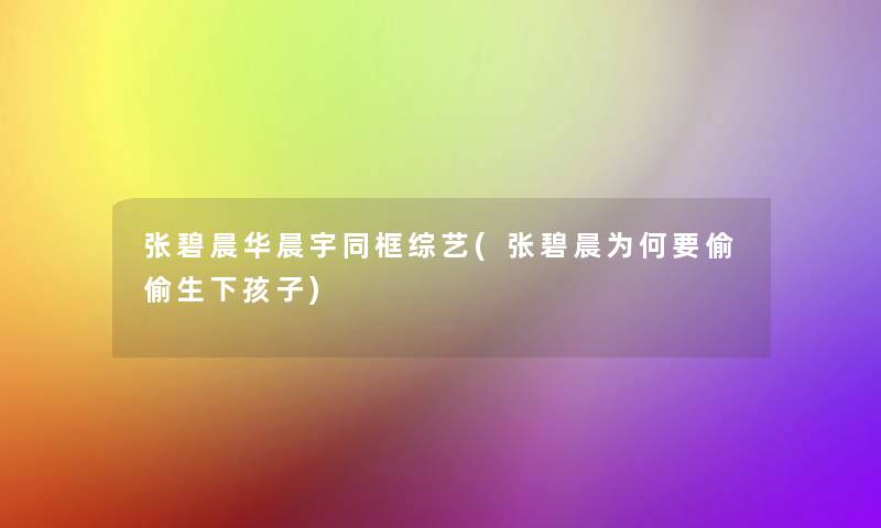 张碧晨华晨宇同框综艺(张碧晨为何要偷偷生下孩子)