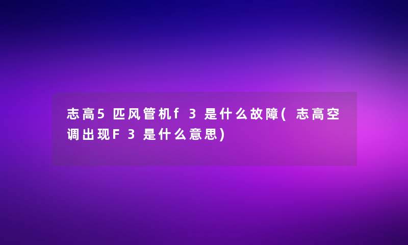 志高5匹风管机f3是什么故障(志高空调出现F3是什么意思)