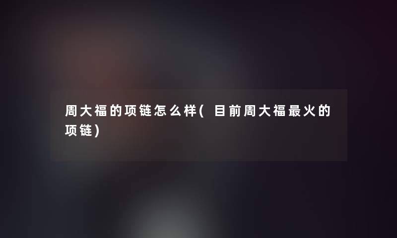 周大福的项链怎么样(目前周大福火的项链)