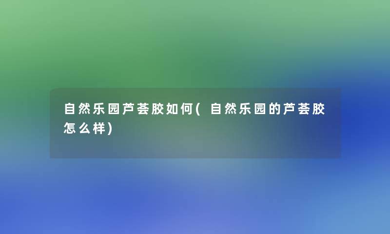 自然乐园芦荟胶如何(自然乐园的芦荟胶怎么样)