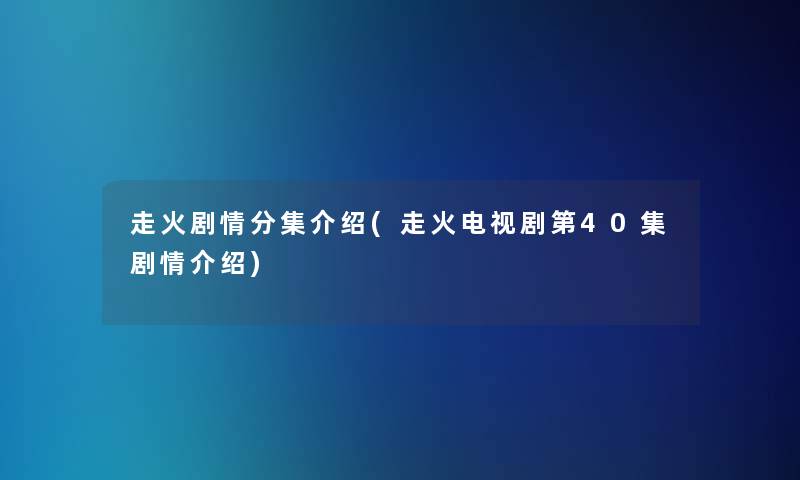 走火剧情分集介绍(走火电视剧第40集剧情介绍)