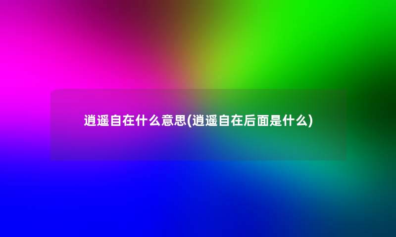 逍遥自在什么意思(逍遥自在后面是什么)