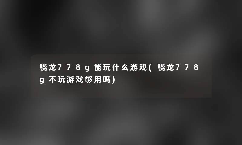 骁龙778g能玩什么游戏(骁龙778g不玩游戏够用吗)