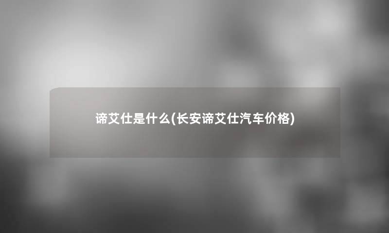 谛艾仕是什么(长安谛艾仕汽车价格)