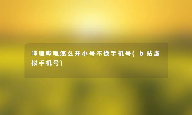 哔哩哔哩怎么开小号不换手机号(b站手机号)