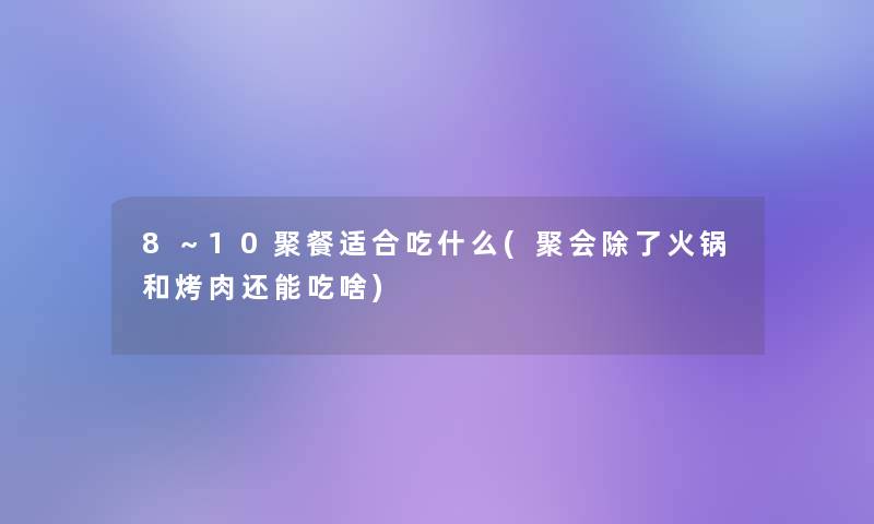 8～10聚餐适合吃什么(聚会火锅和烤肉还能吃啥)