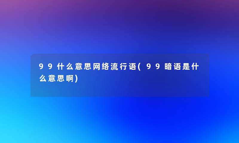 99什么意思网络流行语(99暗语是什么意思啊)