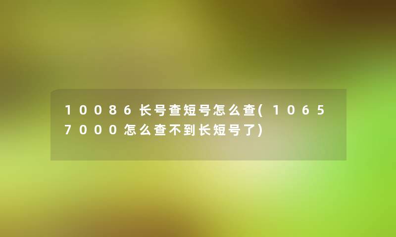 10086长号查短号怎么查(10657000怎么查不到长短号了)