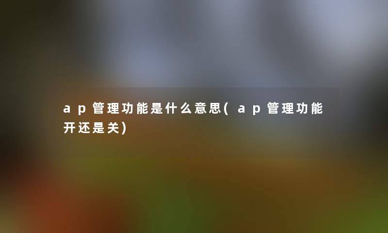 ap管理功能是什么意思(ap管理功能开还是关)