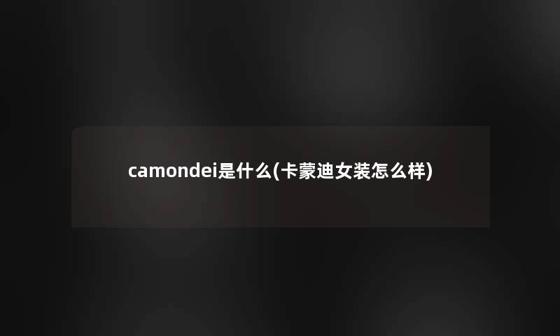 camondei是什么(卡蒙迪女装怎么样)