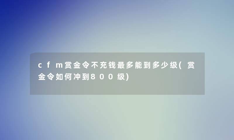 cfm赏金令不充钱多能到多少级(赏金令如何冲到800级)