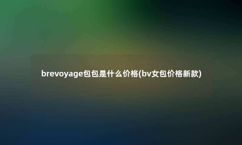 brevoyage包包是什么价格(bv女包价格新款)