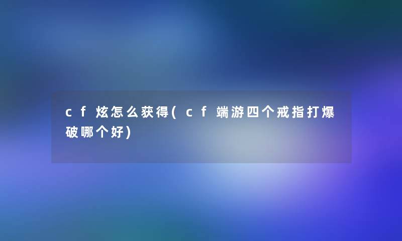 cf炫怎么获得(cf端游四个戒指打爆破哪个好)