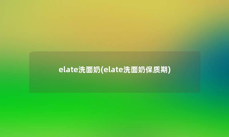 elate洗面奶(elate洗面奶保质期)