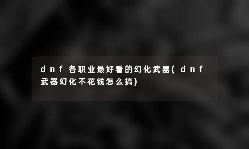 dnf各职业好看的幻化武器(dnf武器幻化不花钱怎么搞)