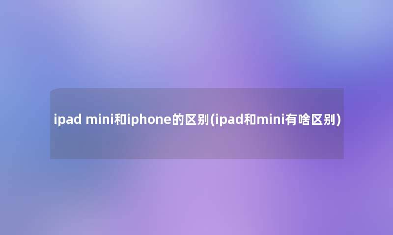 ipad mini和iphone的区别(ipad和mini有啥区别)