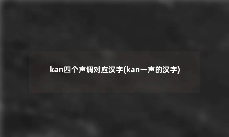 kan四个声调对应汉字(kan一声的汉字)