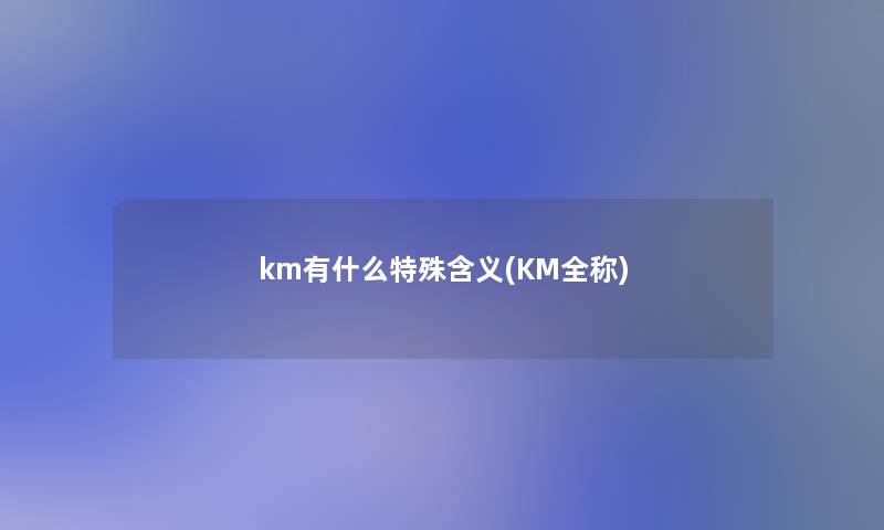 km有什么特殊含义(KM全称)