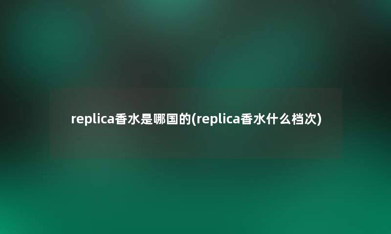 replica香水是哪国的(replica香水什么档次)