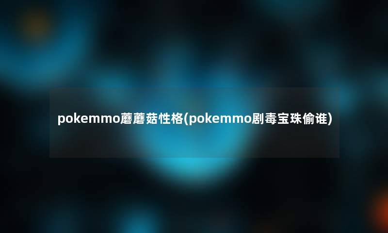 pokemmo蘑蘑菇性格(pokemmo剧毒宝珠偷谁)