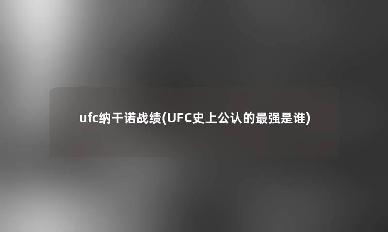 ufc纳干诺战绩(UFC史上不错的强是谁)