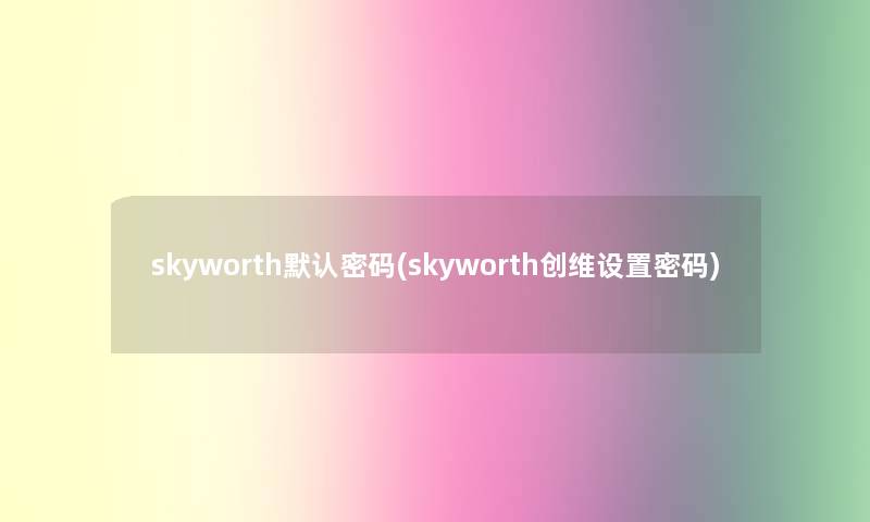 skyworth默认密码(skyworth创维设置密码)