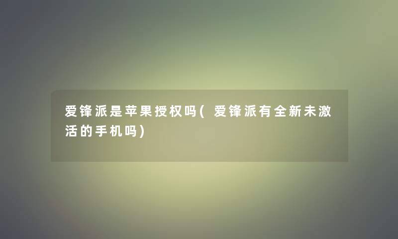 爱锋派是苹果授权吗(爱锋派有全新未激活的手机吗)