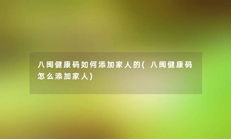 八闽健康码如何添加家人的(八闽健康码怎么添加家人)