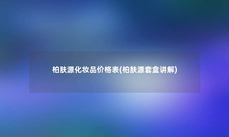 柏肤源化妆品价格表(柏肤源套盒讲解)