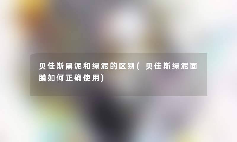 贝佳斯黑泥和绿泥的区别(贝佳斯绿泥面膜如何正确使用)