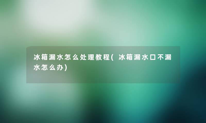 冰箱漏水怎么处理教程(冰箱漏水口不漏水怎么办)