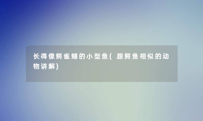 长得像鳄雀鳝的小型鱼(跟鳄鱼相似的动物讲解)