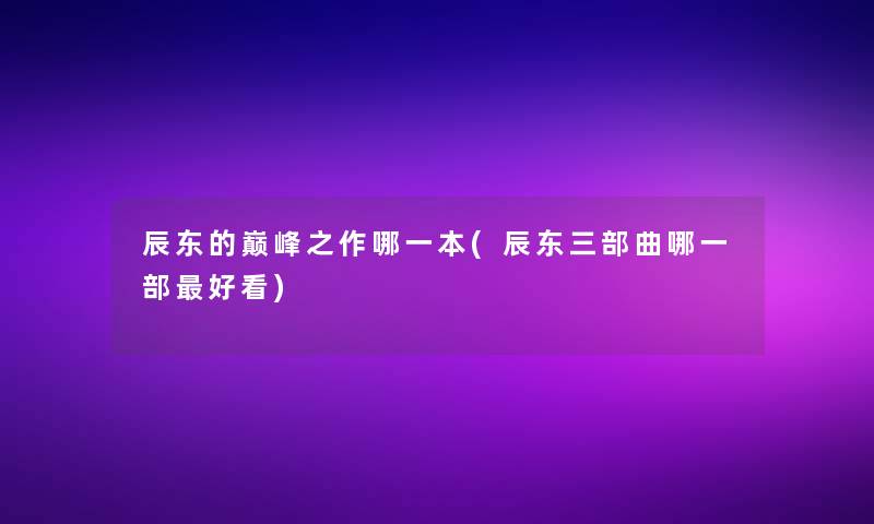 辰东的巅峰之作哪一本(辰东三部曲哪一部好看)