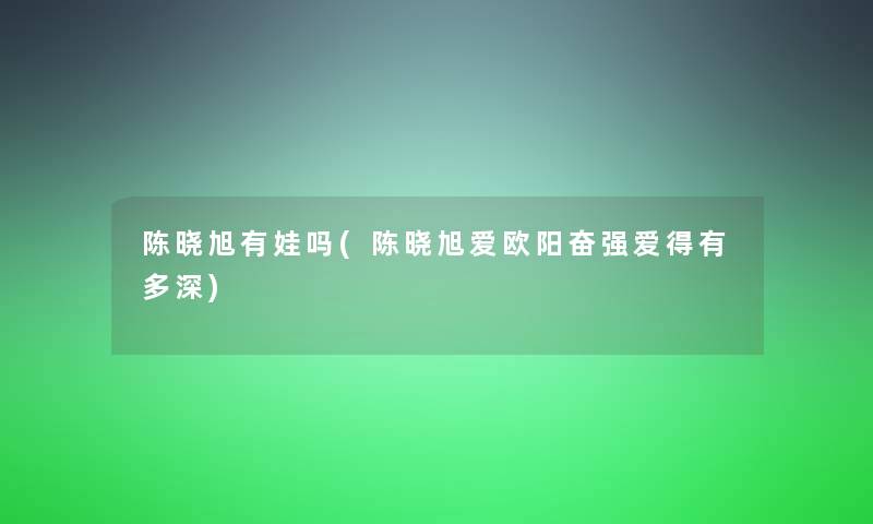 陈晓旭有娃吗(陈晓旭爱欧阳奋强爱得有多深)