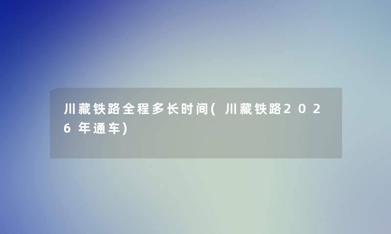 川藏铁路全程多长时间(川藏铁路2026年通车)