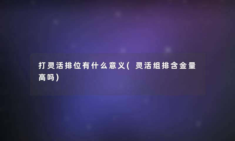 打灵活排位有什么意义(灵活组排含金量高吗)