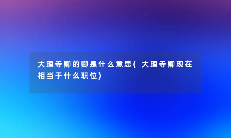 大理寺卿的卿是什么意思(大理寺卿相当于什么职位)