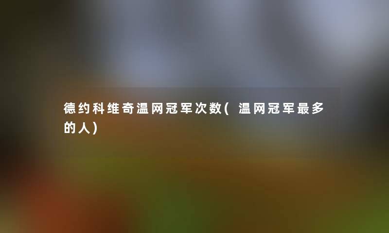 德约科维奇温网冠军次数(温网冠军多的人)