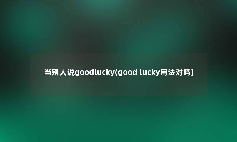 当别人说goodlucky(good lucky用法对吗)