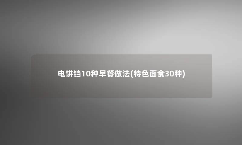 电饼铛10种早餐做法(特色面食30种)