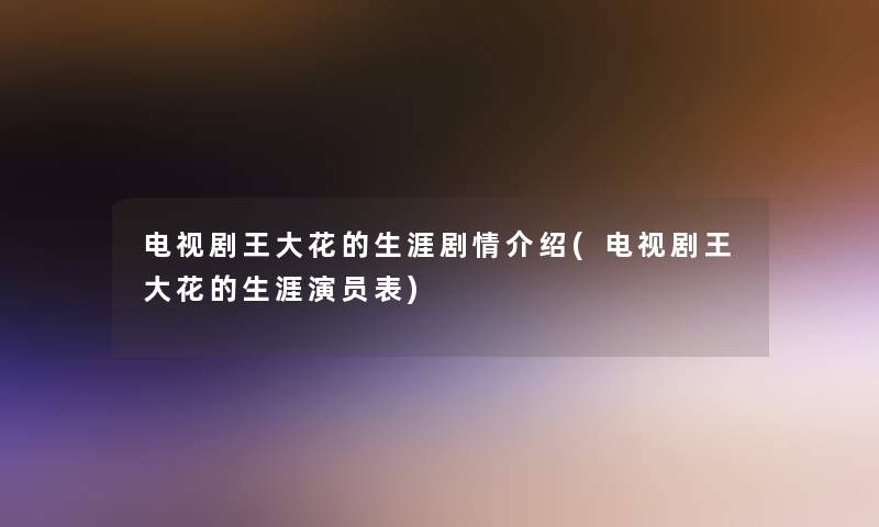 电视剧王大花的生涯剧情介绍(电视剧王大花的生涯演员表)