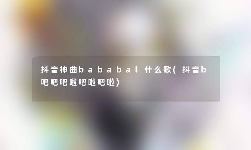 抖音神曲bababal什么歌(抖音b吧吧吧啦吧啦吧啦)