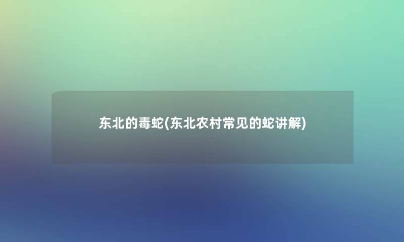 东北的毒蛇(东北农村常见的蛇讲解)