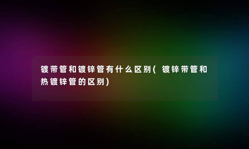 镀带管和镀锌管有什么区别(镀锌带管和热镀锌管的区别)